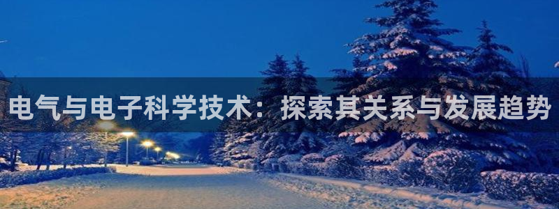 凯发k8娱乐旗舰app下载：电气与电子科学技术：探