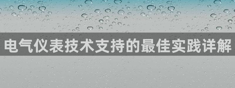 凯发平台敌7O777：电气仪表技术支持的最佳实践详