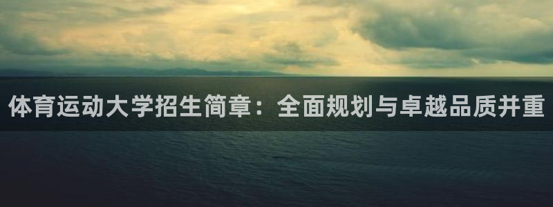 xc体育app官方网站：体育运动大学招生简章：全面规划与卓越品质并重
