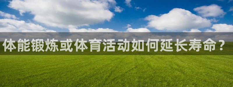 xc体育app官方网站：体能锻炼或体育活动如何延长寿命？